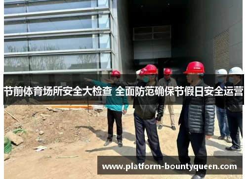 节前体育场所安全大检查 全面防范确保节假日安全运营