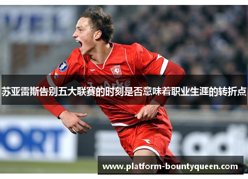 苏亚雷斯告别五大联赛的时刻是否意味着职业生涯的转折点