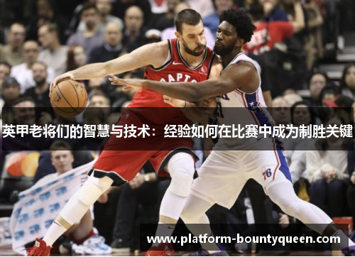 英甲老将们的智慧与技术：经验如何在比赛中成为制胜关键