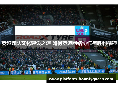 英超球队文化建设之道 如何塑造团结协作与胜利精神