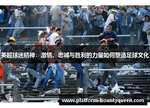 英超球迷精神：激情、忠诚与胜利的力量如何塑造足球文化
