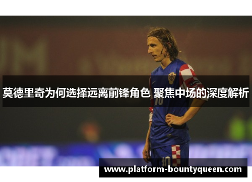 莫德里奇为何选择远离前锋角色 聚焦中场的深度解析