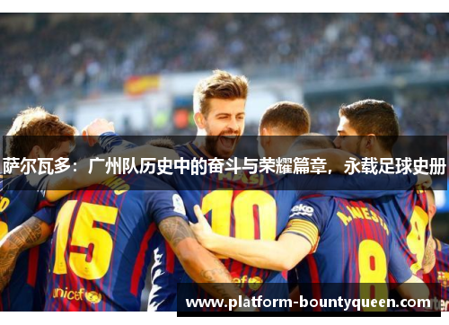 萨尔瓦多：广州队历史中的奋斗与荣耀篇章，永载足球史册