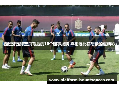 西班牙足球宝贝背后的10个趣事揭晓 真相远比你想象的更精彩
