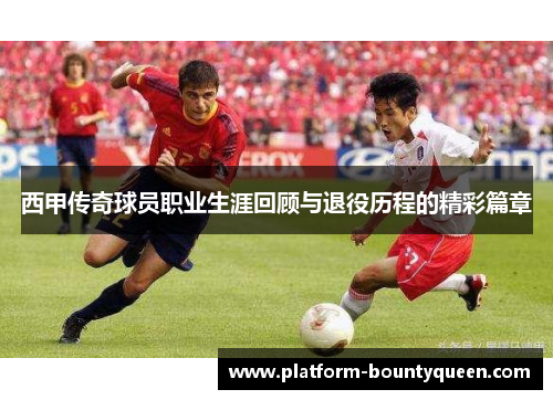 西甲传奇球员职业生涯回顾与退役历程的精彩篇章