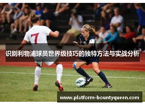 识别利物浦球员世界级技巧的独特方法与实战分析