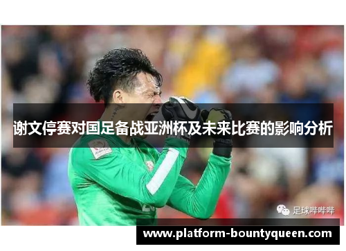 谢文停赛对国足备战亚洲杯及未来比赛的影响分析