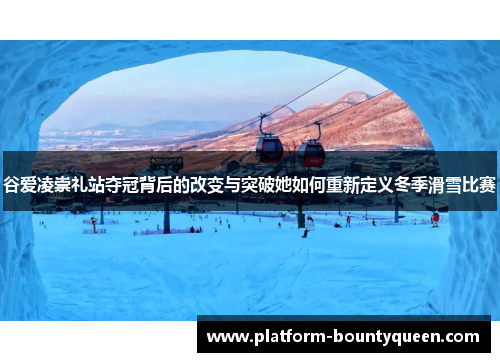 谷爱凌崇礼站夺冠背后的改变与突破她如何重新定义冬季滑雪比赛