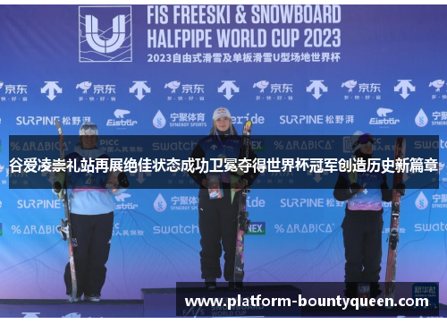 谷爱凌崇礼站再展绝佳状态成功卫冕夺得世界杯冠军创造历史新篇章