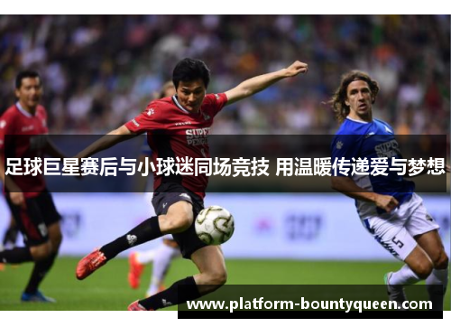 足球巨星赛后与小球迷同场竞技 用温暖传递爱与梦想