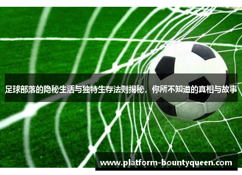 足球部落的隐秘生活与独特生存法则揭秘，你所不知道的真相与故事