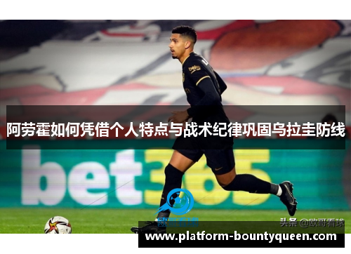 阿劳霍如何凭借个人特点与战术纪律巩固乌拉圭防线