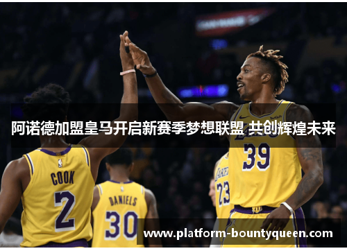 阿诺德加盟皇马开启新赛季梦想联盟 共创辉煌未来