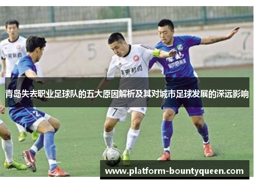 青岛失去职业足球队的五大原因解析及其对城市足球发展的深远影响