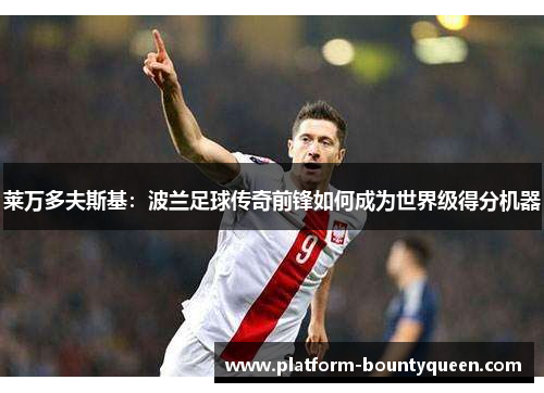 莱万多夫斯基：波兰足球传奇前锋如何成为世界级得分机器