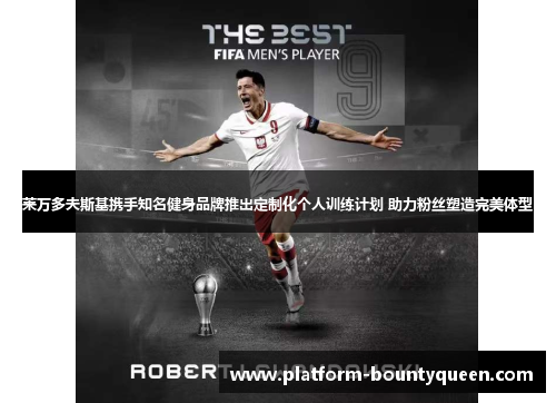 莱万多夫斯基携手知名健身品牌推出定制化个人训练计划 助力粉丝塑造完美体型