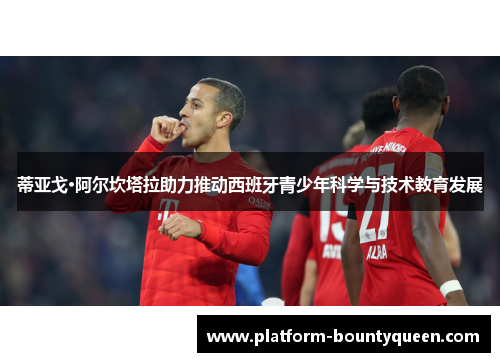 蒂亚戈·阿尔坎塔拉助力推动西班牙青少年科学与技术教育发展