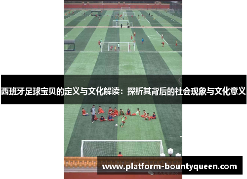 西班牙足球宝贝的定义与文化解读：探析其背后的社会现象与文化意义