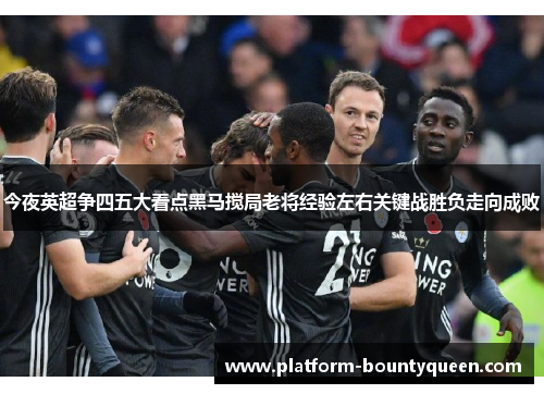 今夜英超争四五大看点黑马搅局老将经验左右关键战胜负走向成败