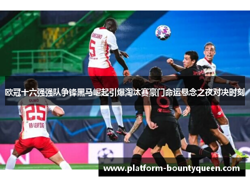 欧冠十六强强队争锋黑马崛起引爆淘汰赛豪门命运悬念之夜对决时刻