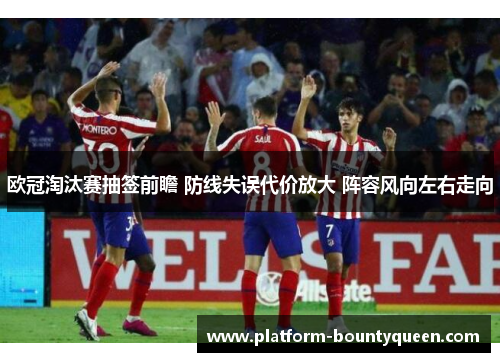 欧冠淘汰赛抽签前瞻 防线失误代价放大 阵容风向左右走向