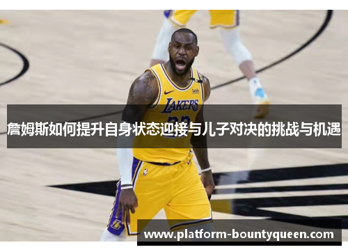 詹姆斯如何提升自身状态迎接与儿子对决的挑战与机遇