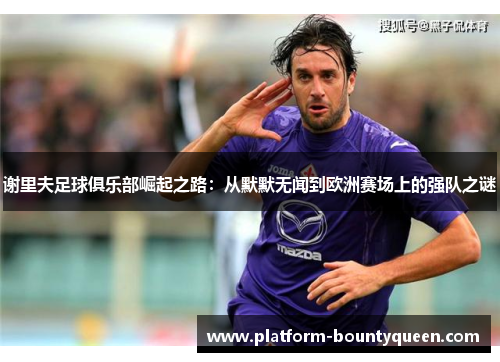 谢里夫足球俱乐部崛起之路：从默默无闻到欧洲赛场上的强队之谜