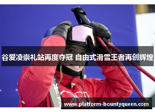 谷爱凌崇礼站再度夺冠 自由式滑雪王者再创辉煌