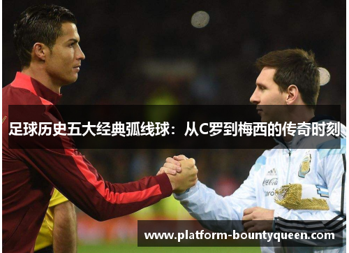 足球历史五大经典弧线球：从C罗到梅西的传奇时刻