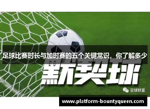 足球比赛时长与加时赛的五个关键常识，你了解多少