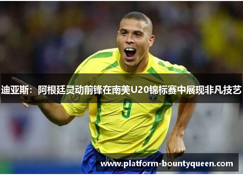 迪亚斯：阿根廷灵动前锋在南美U20锦标赛中展现非凡技艺