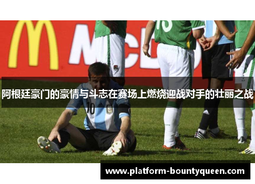 阿根廷豪门的豪情与斗志在赛场上燃烧迎战对手的壮丽之战