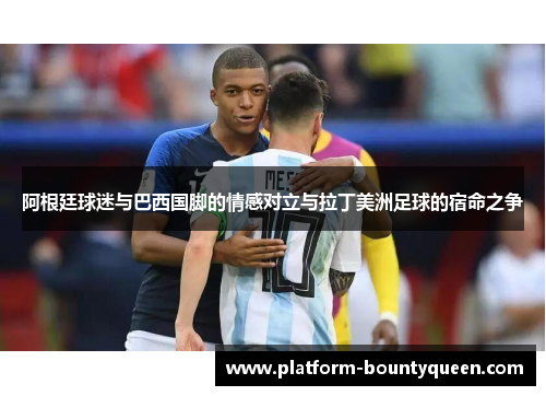 阿根廷球迷与巴西国脚的情感对立与拉丁美洲足球的宿命之争