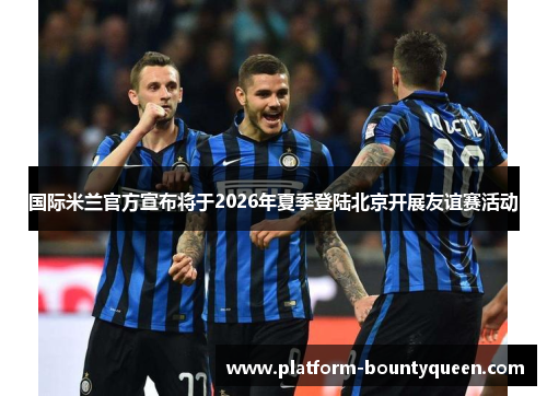 国际米兰官方宣布将于2026年夏季登陆北京开展友谊赛活动