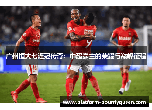 广州恒大七连冠传奇：中超霸主的荣耀与巅峰征程