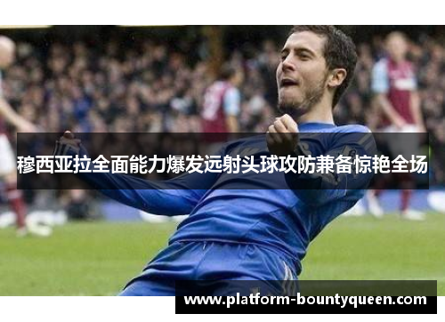 穆西亚拉全面能力爆发远射头球攻防兼备惊艳全场