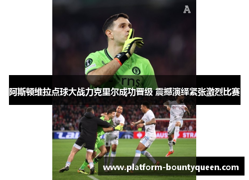 阿斯顿维拉点球大战力克里尔成功晋级 震撼演绎紧张激烈比赛