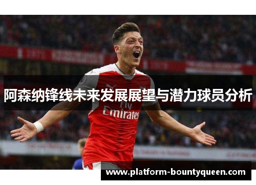 阿森纳锋线未来发展展望与潜力球员分析