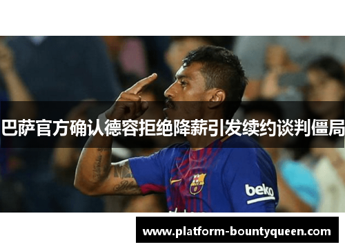 巴萨官方确认德容拒绝降薪引发续约谈判僵局