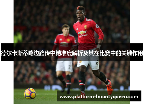 德尔卡斯蒂略边路传中精准度解析及其在比赛中的关键作用