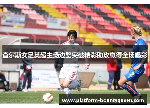 查尔斯女足英超主场边路突破精彩助攻赢得全场喝彩