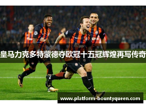 皇马力克多特蒙德夺欧冠十五冠辉煌再写传奇