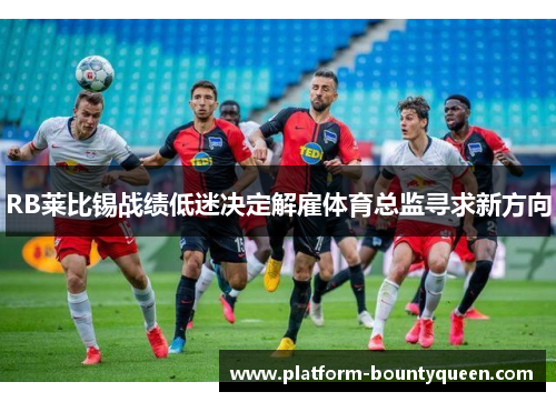 RB莱比锡战绩低迷决定解雇体育总监寻求新方向