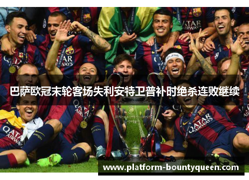 巴萨欧冠末轮客场失利安特卫普补时绝杀连败继续